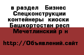  в раздел : Бизнес » Спецконструкции, контейнеры, киоски . Башкортостан респ.,Мечетлинский р-н